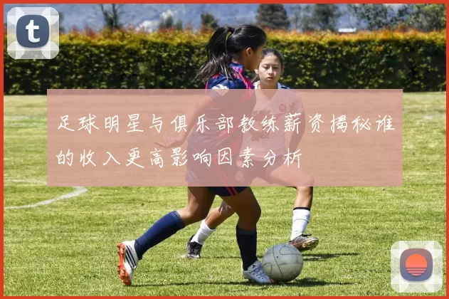 足球明星与俱乐部教练薪资揭秘谁的收入更高影响因素分析