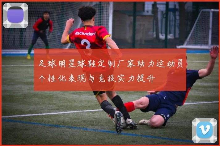 足球明星球鞋定制厂家助力运动员个性化表现与竞技实力提升