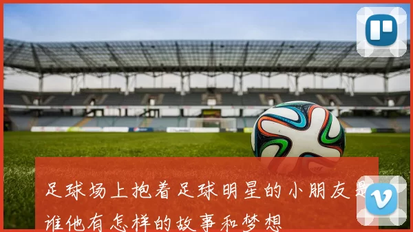 足球场上抱着足球明星的小朋友是谁他有怎样的故事和梦想