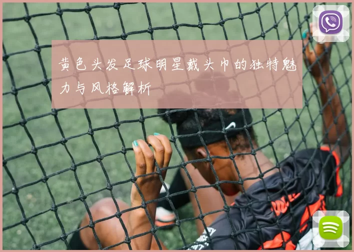 黄色头发足球明星戴头巾的独特魅力与风格解析