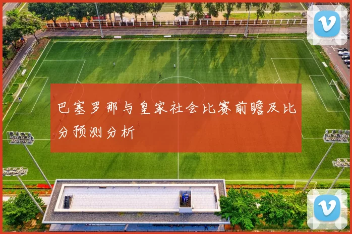 巴塞罗那与皇家社会比赛前瞻及比分预测分析