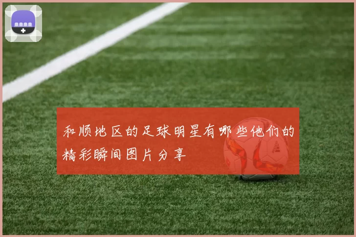 和顺地区的足球明星有哪些他们的精彩瞬间图片分享