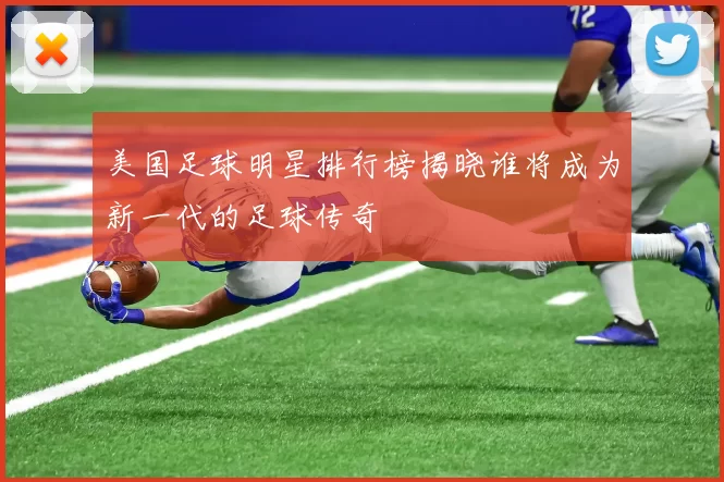 美国足球明星排行榜揭晓谁将成为新一代的足球传奇