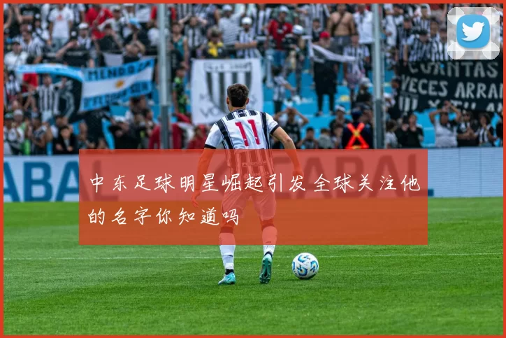 中东足球明星崛起引发全球关注他的名字你知道吗