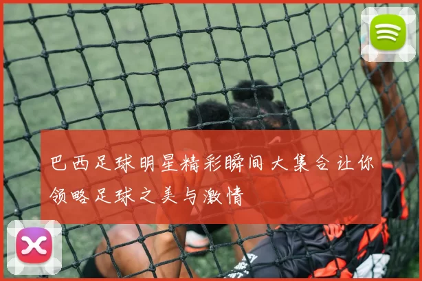 巴西足球明星精彩瞬间大集合让你领略足球之美与激情