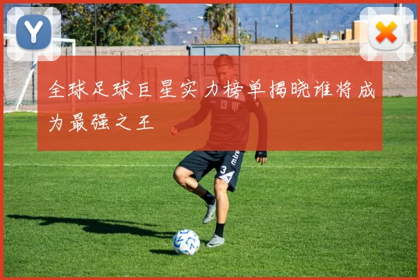 全球足球巨星实力榜单揭晓谁将成为最强之王