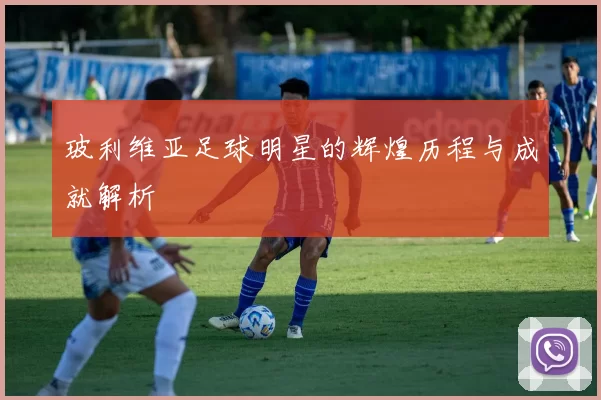 玻利维亚足球明星的辉煌历程与成就解析