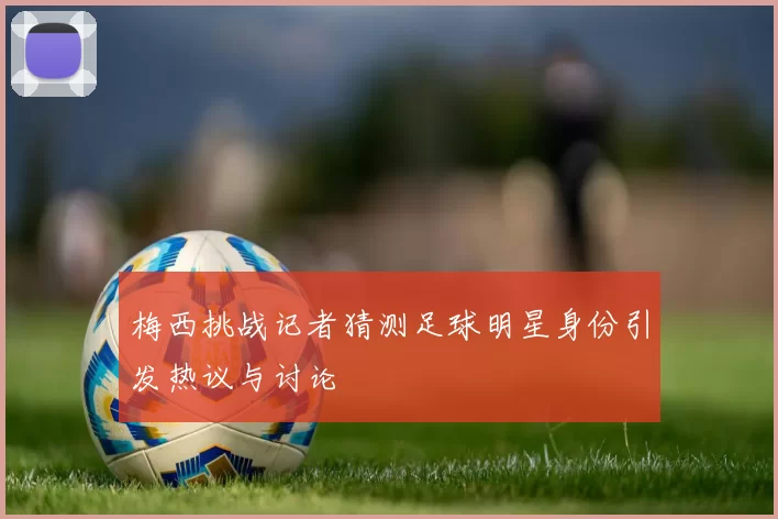 梅西挑战记者猜测足球明星身份引发热议与讨论
