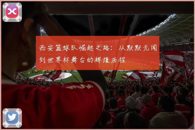 西安篮球队崛起之路：从默默无闻到世界杯舞台的辉煌历程