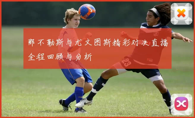 那不勒斯与尤文图斯精彩对决直播全程回顾与分析