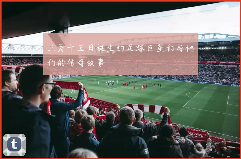 三月十五日诞生的足球巨星们与他们的传奇故事
