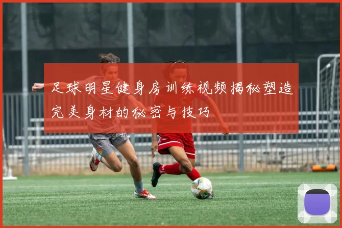 足球明星健身房训练视频揭秘塑造完美身材的秘密与技巧