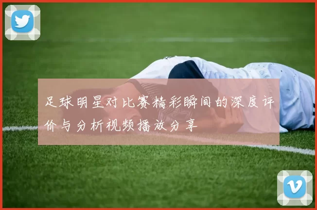 足球明星对比赛精彩瞬间的深度评价与分析视频播放分享