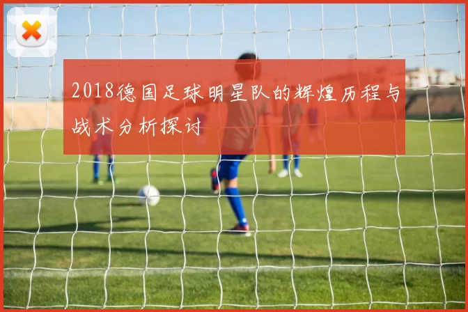 2018德国足球明星队的辉煌历程与战术分析探讨