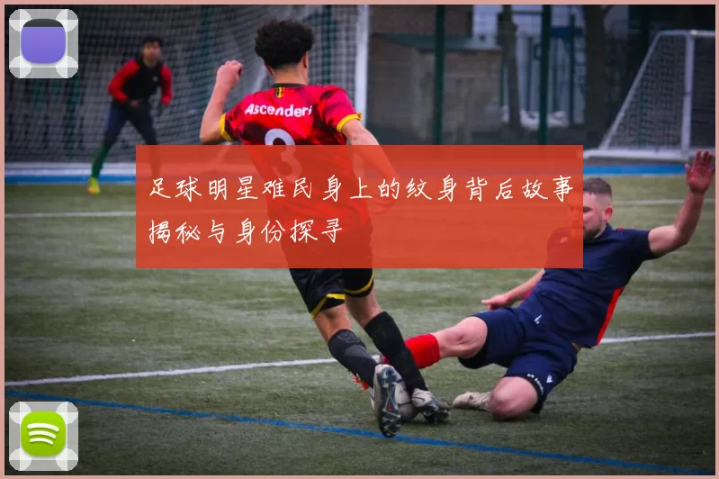 足球明星难民身上的纹身背后故事揭秘与身份探寻