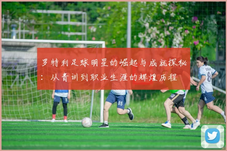 罗特利足球明星的崛起与成就探秘：从青训到职业生涯的辉煌历程