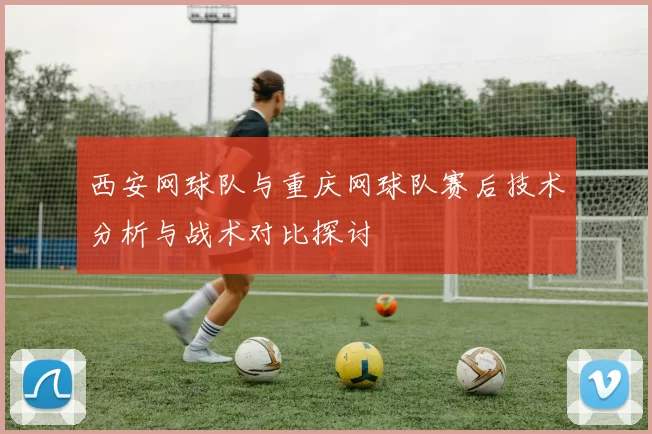 西安网球队与重庆网球队赛后技术分析与战术对比探讨