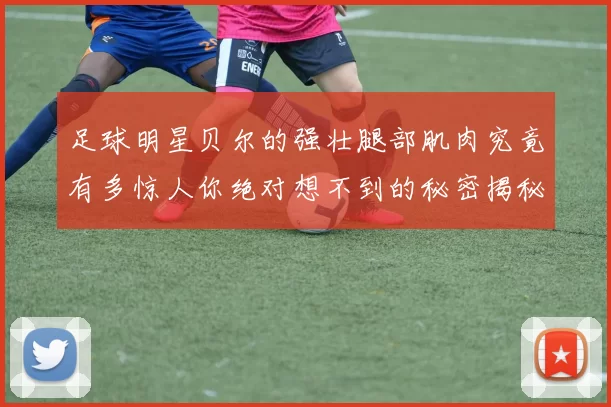 足球明星贝尔的强壮腿部肌肉究竟有多惊人你绝对想不到的秘密揭秘