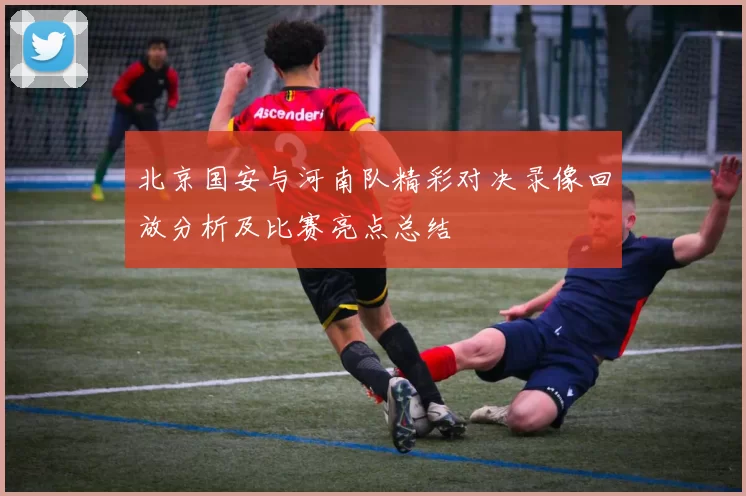 北京国安与河南队精彩对决录像回放分析及比赛亮点总结