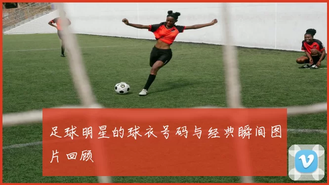 足球明星的球衣号码与经典瞬间图片回顾