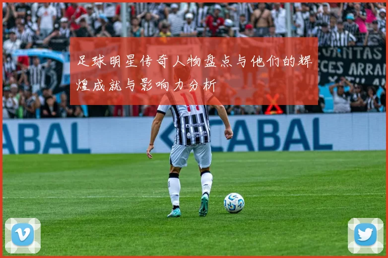 足球明星传奇人物盘点与他们的辉煌成就与影响力分析