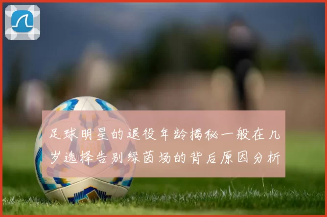 足球明星的退役年龄揭秘一般在几岁选择告别绿茵场的背后原因分析