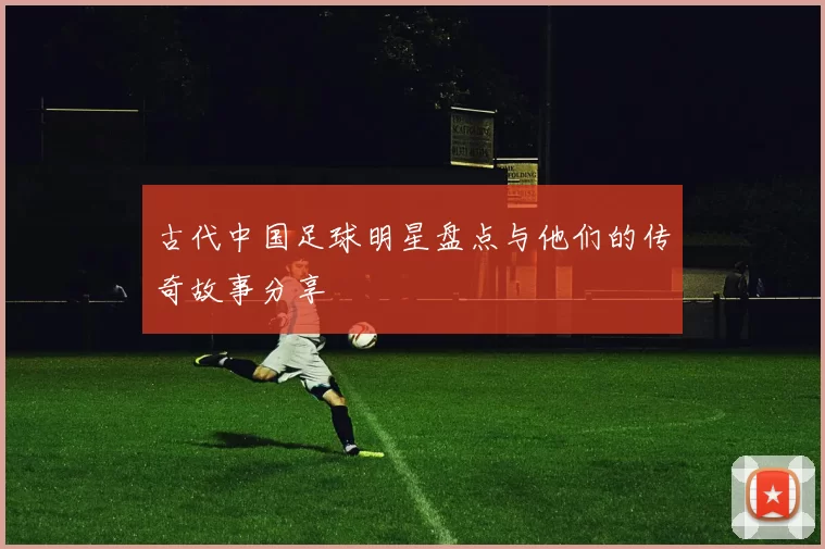 古代中国足球明星盘点与他们的传奇故事分享