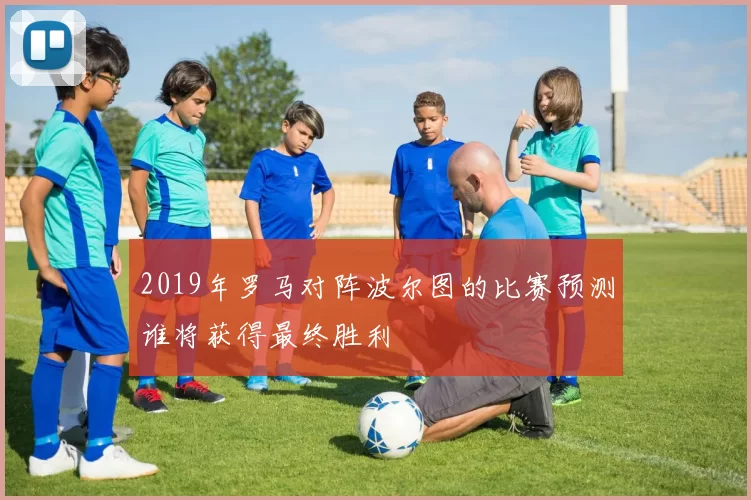 2019年罗马对阵波尔图的比赛预测谁将获得最终胜利