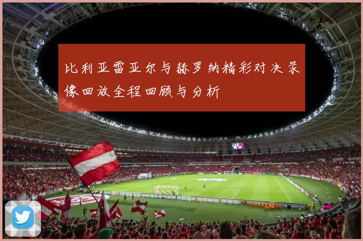 比利亚雷亚尔与赫罗纳精彩对决录像回放全程回顾与分析