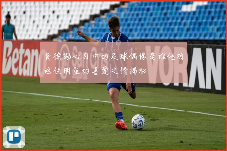 费德勒心目中的足球偶像是谁他对这位明星的喜爱之情揭秘