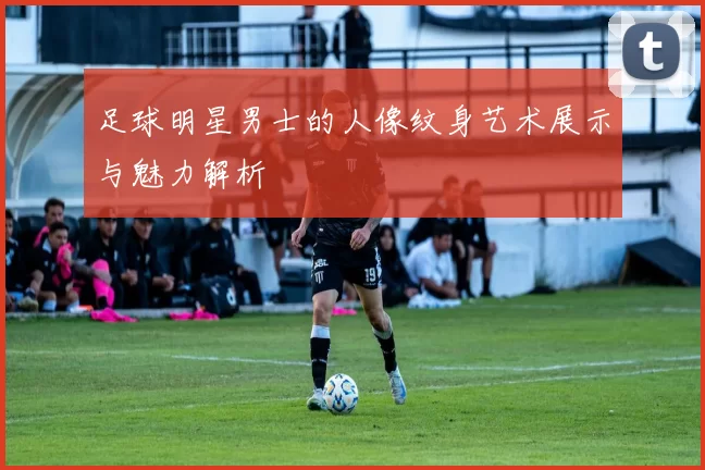 足球明星男士的人像纹身艺术展示与魅力解析