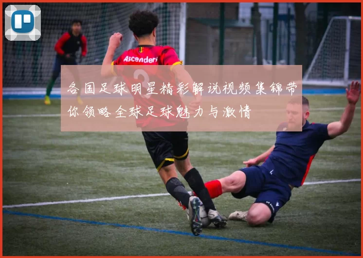 各国足球明星精彩解说视频集锦带你领略全球足球魅力与激情
