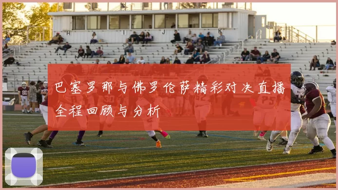 巴塞罗那与佛罗伦萨精彩对决直播全程回顾与分析