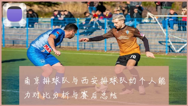 南京排球队与西安排球队的个人能力对比分析与赛后总结