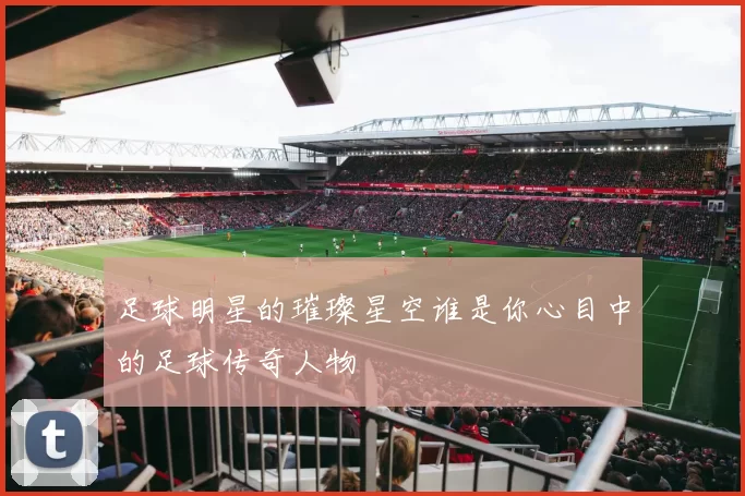 足球明星的璀璨星空谁是你心目中的足球传奇人物
