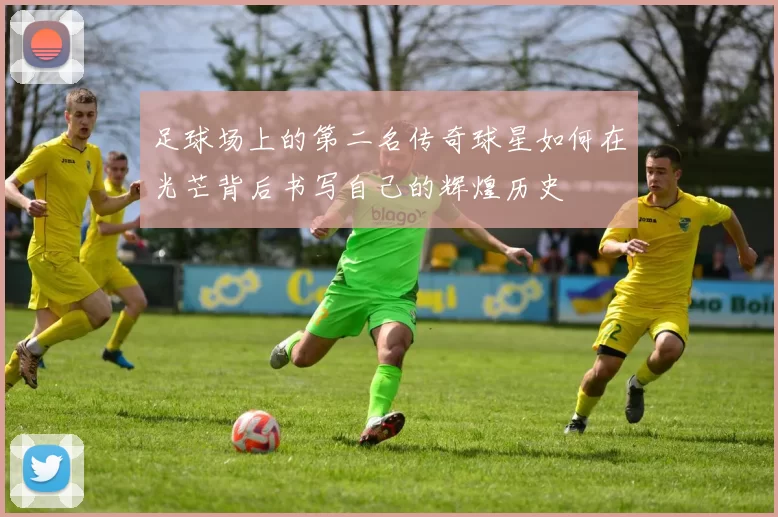 足球场上的第二名传奇球星如何在光芒背后书写自己的辉煌历史