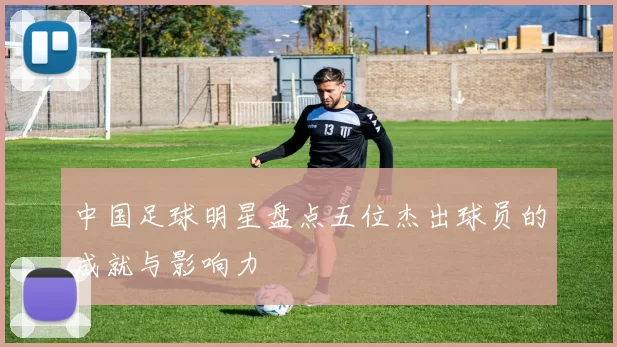中国足球明星盘点五位杰出球员的成就与影响力