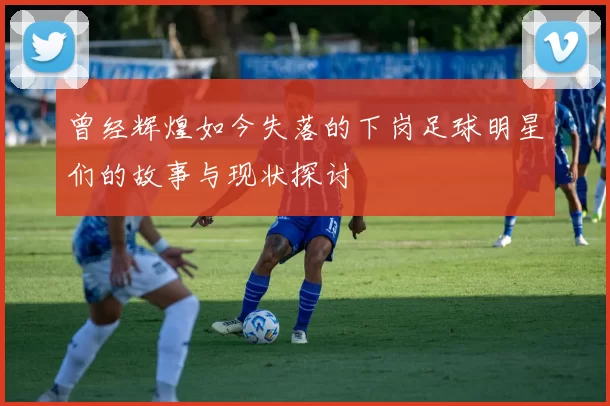 曾经辉煌如今失落的下岗足球明星们的故事与现状探讨