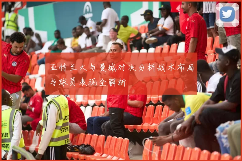亚特兰大与曼城对决分析战术布局与球员表现全解析