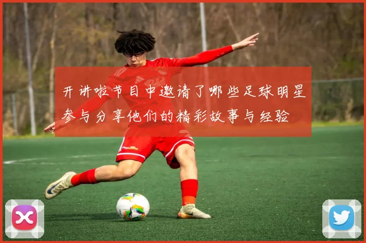 开讲啦节目中邀请了哪些足球明星参与分享他们的精彩故事与经验