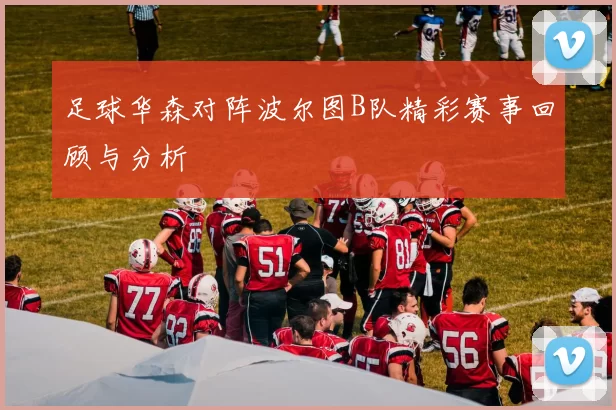 足球华森对阵波尔图B队精彩赛事回顾与分析