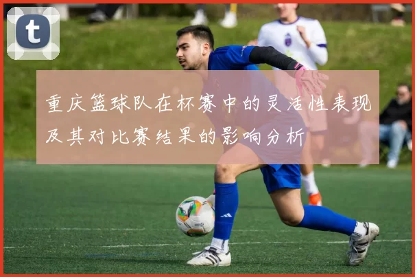 重庆篮球队在杯赛中的灵活性表现及其对比赛结果的影响分析