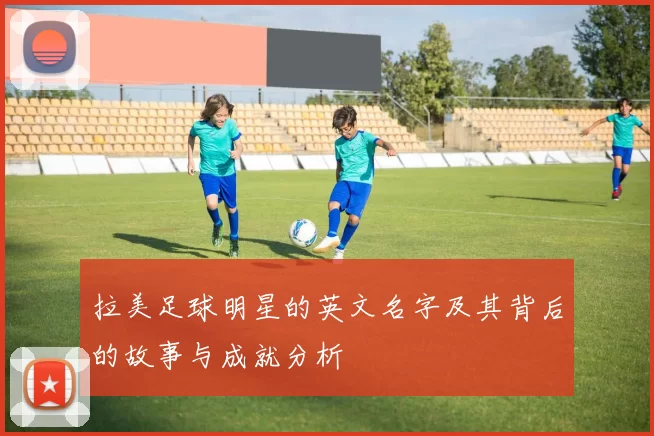 拉美足球明星的英文名字及其背后的故事与成就分析