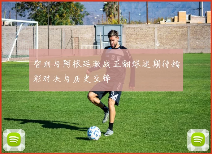 智利与阿根廷激战正酣球迷期待精彩对决与历史交锋