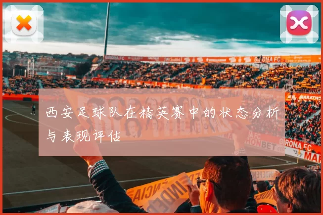 西安足球队在精英赛中的状态分析与表现评估