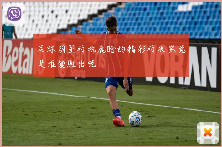 足球明星对抗鹿晗的精彩对决究竟是谁能胜出呢