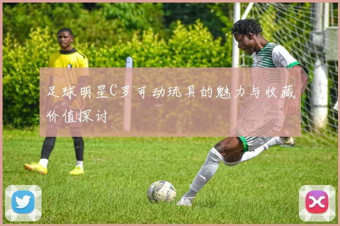 足球明星C罗可动玩具的魅力与收藏价值探讨