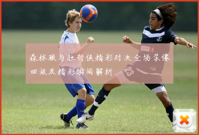森林狼与独行侠精彩对决全场录像回放及精彩瞬间解析