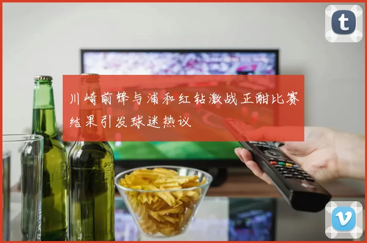 川崎前锋与浦和红钻激战正酣比赛结果引发球迷热议