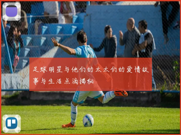 足球明星与他们的太太们的爱情故事与生活点滴揭秘